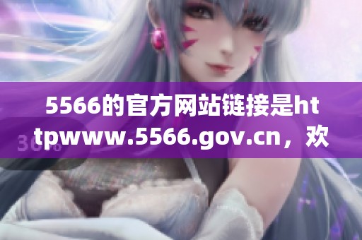 5566的官方网站链接是httpwww.5566.gov.cn，欢迎访问查看更多信息与内容。