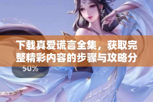 下载真爱谎言全集，获取完整精彩内容的步骤与攻略分享