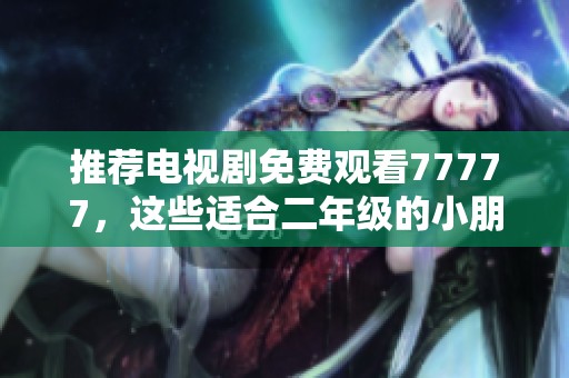 推荐电视剧免费观看77777，这些适合二年级的小朋友们观看
