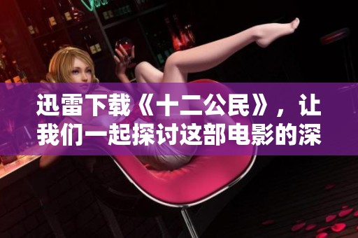 迅雷下载《十二公民》，让我们一起探讨这部电影的深意与思考