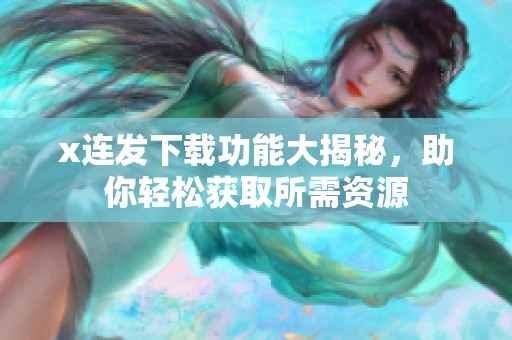 x连发下载功能大揭秘，助你轻松获取所需资源