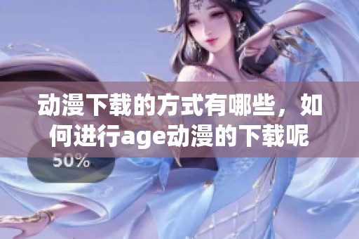 动漫下载的方式有哪些，如何进行age动漫的下载呢