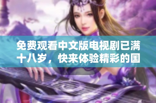 免费观看中文版电视剧已满十八岁，快来体验精彩的国语剧情内容！