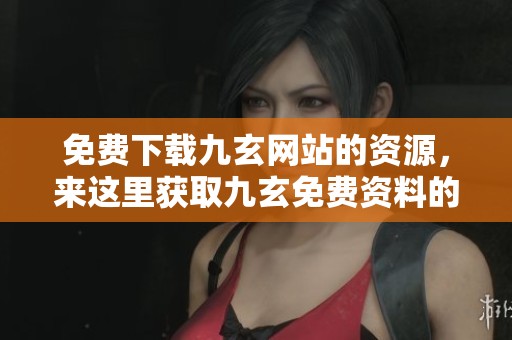 免费下载九玄网站的资源，来这里获取九玄免费资料的最佳选择