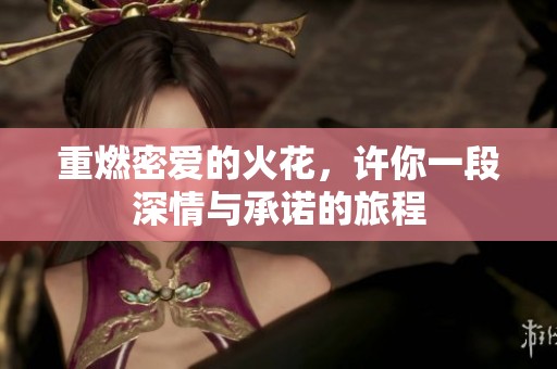 重燃密爱的火花，许你一段深情与承诺的旅程