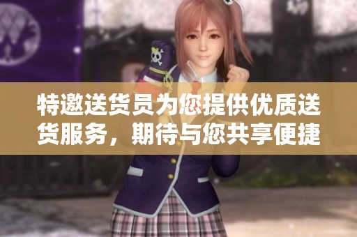 特邀送货员为您提供优质送货服务，期待与您共享便捷体验
