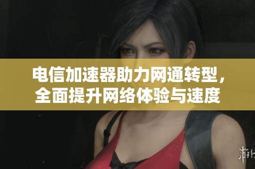 电信加速器助力网通转型，全面提升网络体验与速度