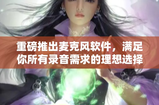 重磅推出麦克风软件，满足你所有录音需求的理想选择