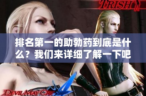 排名第一的助勃药到底是什么？我们来详细了解一下吧！