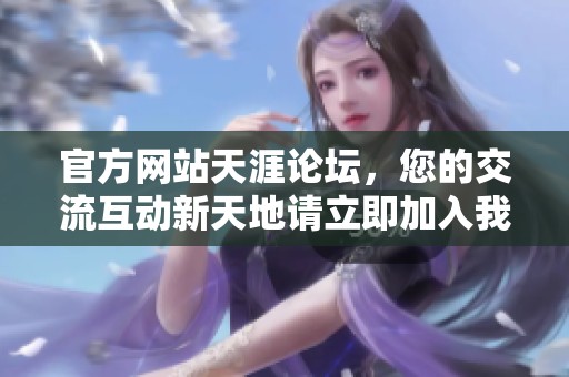 官方网站天涯论坛，您的交流互动新天地请立即加入我们吧