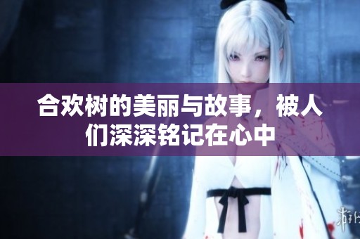 合欢树的美丽与故事，被人们深深铭记在心中