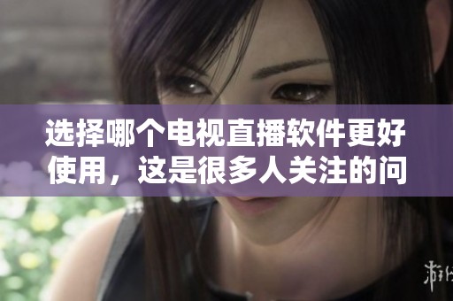 选择哪个电视直播软件更好使用，这是很多人关注的问题吗
