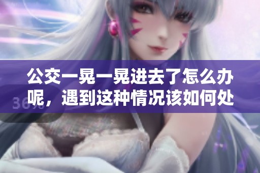 公交一晃一晃进去了怎么办呢，遇到这种情况该如何处理呢