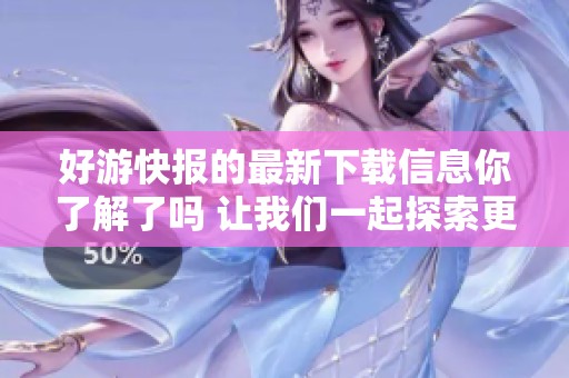 好游快报的最新下载信息你了解了吗 让我们一起探索更精彩的游戏世界吧