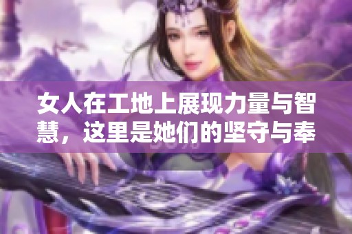 女人在工地上展现力量与智慧，这里是她们的坚守与奉献的舞台