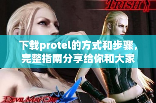 下载protel的方式和步骤，完整指南分享给你和大家