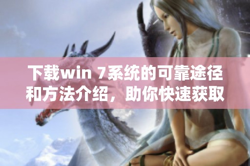 下载win 7系统的可靠途径和方法介绍，助你快速获取win 7系统安装包