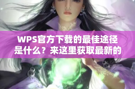 WPS官方下载的最佳途径是什么？来这里获取最新的WPS下载链接吧！