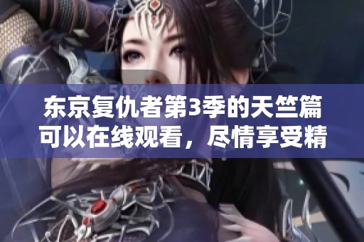 东京复仇者第3季的天竺篇可以在线观看，尽情享受精彩故事吧！