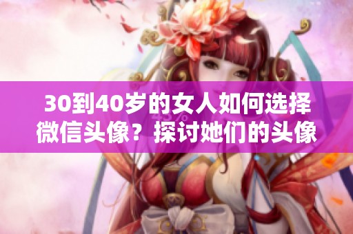 30到40岁的女人如何选择微信头像？探讨她们的头像风格与选项。