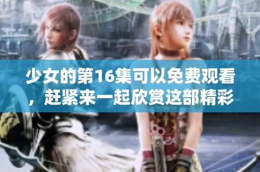 少女的第16集可以免费观看，赶紧来一起欣赏这部精彩剧集吧