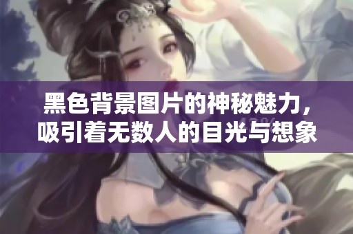 黑色背景图片的神秘魅力，吸引着无数人的目光与想象