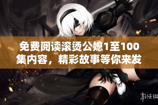 免费阅读滚烫公媳1至100集内容，精彩故事等你来发现！