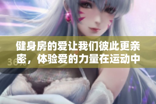 健身房的爱让我们彼此更亲密，体验爱的力量在运动中绽放