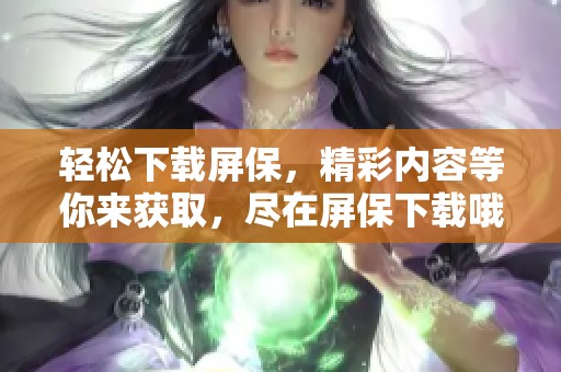 轻松下载屏保，精彩内容等你来获取，尽在屏保下载哦！