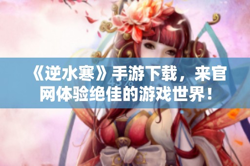 《逆水寒》手游下载，来官网体验绝佳的游戏世界！