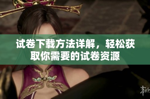 试卷下载方法详解，轻松获取你需要的试卷资源