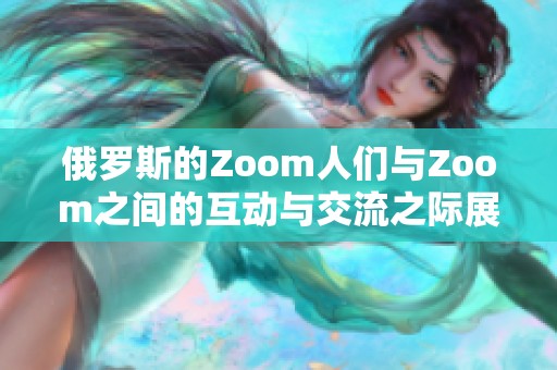 俄罗斯的Zoom人们与Zoom之间的互动与交流之际展现出新趋势