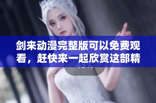 剑来动漫完整版可以免费观看，赶快来一起欣赏这部精彩作品吧