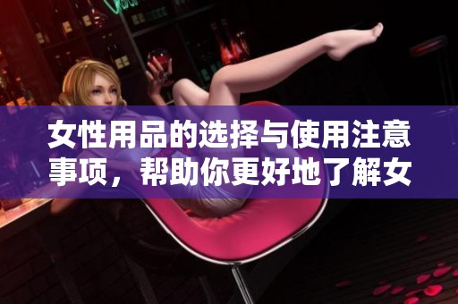 女性用品的选择与使用注意事项，帮助你更好地了解女性用品的重要性