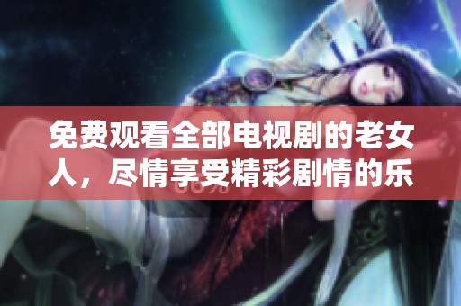 免费观看全部电视剧的老女人，尽情享受精彩剧情的乐趣