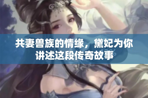 共妻兽族的情缘，黛妃为你讲述这段传奇故事