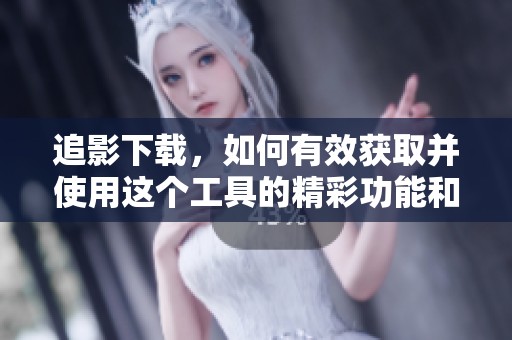 追影下载，如何有效获取并使用这个工具的精彩功能和资源呢