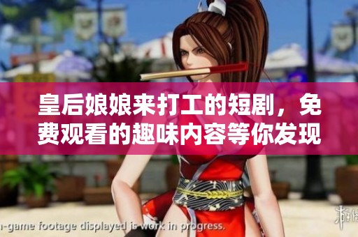 皇后娘娘来打工的短剧，免费观看的趣味内容等你发现