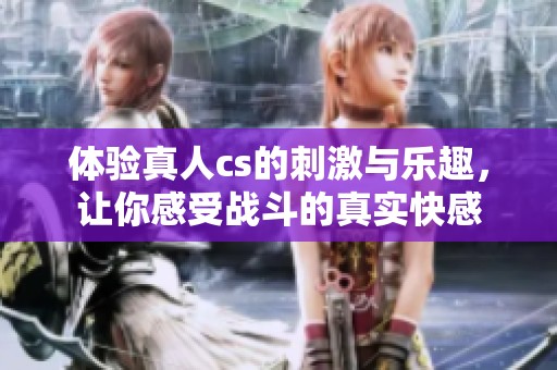 体验真人cs的刺激与乐趣，让你感受战斗的真实快感