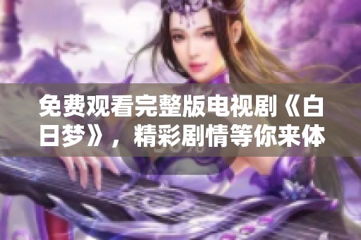 免费观看完整版电视剧《白日梦》，精彩剧情等你来体验！