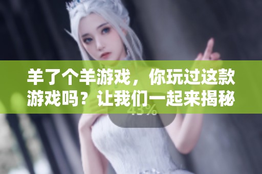 羊了个羊游戏，你玩过这款游戏吗？让我们一起来揭秘它的乐趣吧！