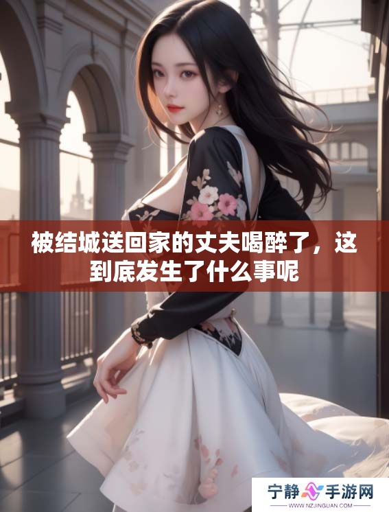 被结城送回家的丈夫喝醉了，这到底发生了什么事呢