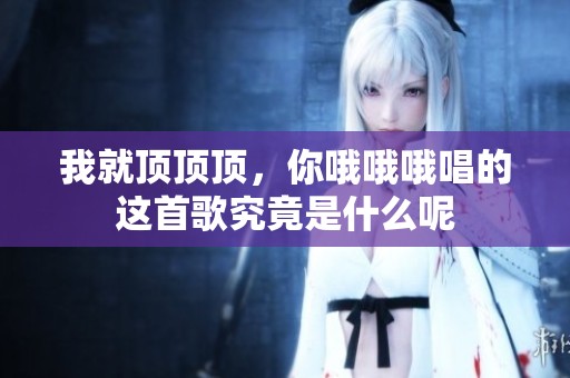 我就顶顶顶，你哦哦哦唱的这首歌究竟是什么呢