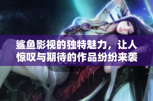 鲨鱼影视的独特魅力，让人惊叹与期待的作品纷纷来袭