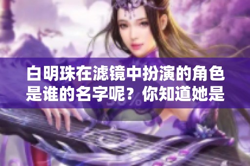 白明珠在滤镜中扮演的角色是谁的名字呢？你知道她是谁吗？