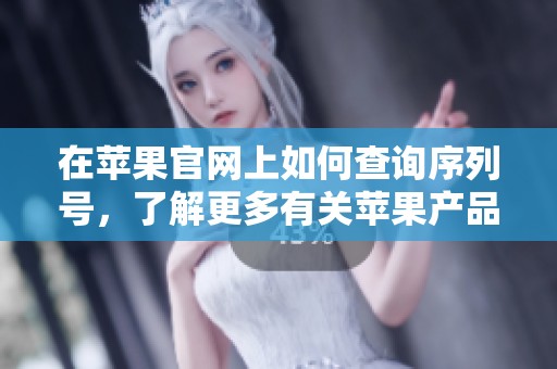 在苹果官网上如何查询序列号，了解更多有关苹果产品的信息