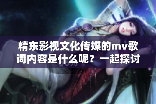 精东影视文化传媒的mv歌词内容是什么呢？一起探讨一下吧！