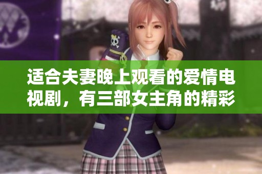 适合夫妻晚上观看的爱情电视剧，有三部女主角的精彩故事