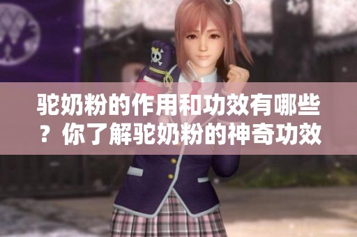 驼奶粉的作用和功效有哪些？你了解驼奶粉的神奇功效吗？