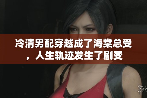 冷清男配穿越成了海棠总受，人生轨迹发生了剧变